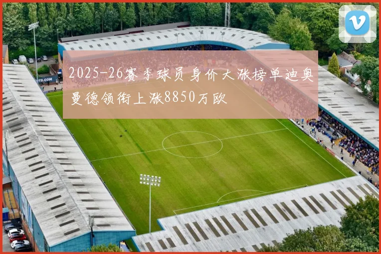 2025-26赛季球员身价大涨榜单迪奥曼德领衔上涨8850万欧