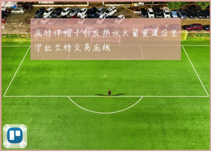 底特律帽子引发热议火箭重建应坚守杜兰特交易底线