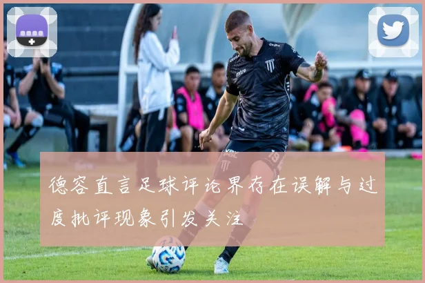 德容直言足球评论界存在误解与过度批评现象引发关注