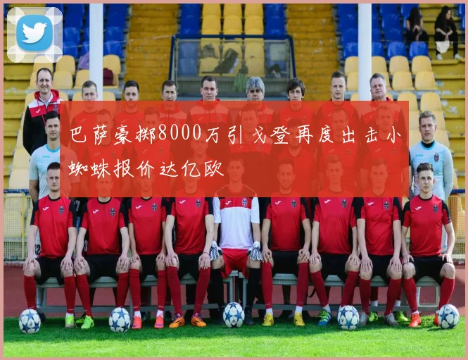巴萨豪掷8000万引戈登再度出击小蜘蛛报价达亿欧