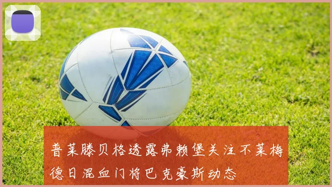 普莱滕贝格透露弗赖堡关注不莱梅德日混血门将巴克豪斯动态