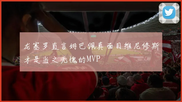 龙塞罗直言姆巴佩真面目维尼修斯才是当之无愧的MVP