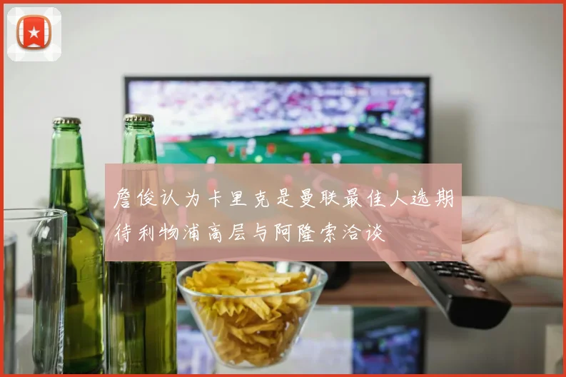 詹俊认为卡里克是曼联最佳人选期待利物浦高层与阿隆索洽谈