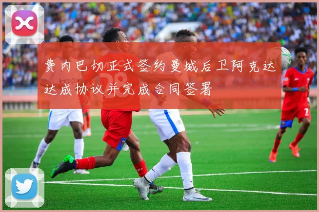 费内巴切正式签约曼城后卫阿克达达成协议并完成合同签署
