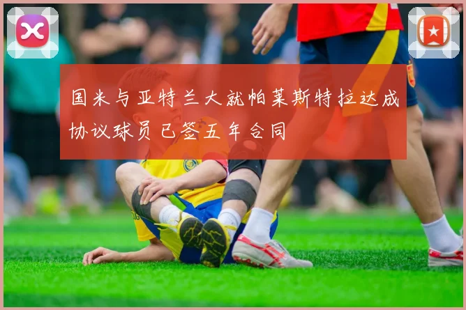 国米与亚特兰大就帕莱斯特拉达成协议球员已签五年合同