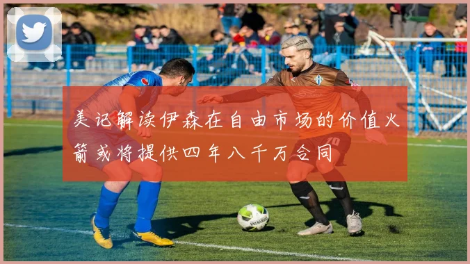 美记解读伊森在自由市场的价值火箭或将提供四年八千万合同