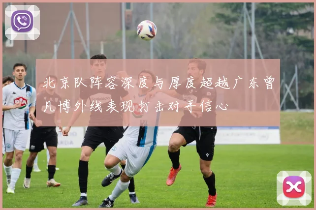 北京队阵容深度与厚度超越广东曾凡博外线表现打击对手信心
