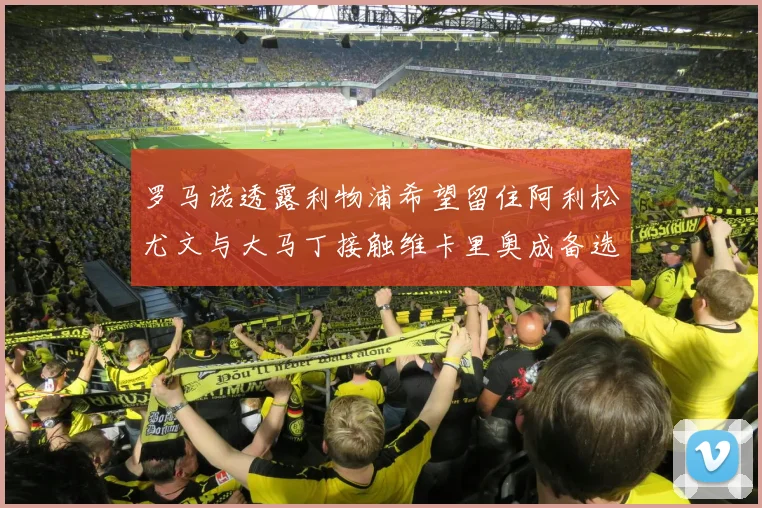 罗马诺透露利物浦希望留住阿利松尤文与大马丁接触维卡里奥成备选