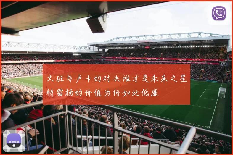 文班与卢卡的对决谁才是未来之星特雷杨的价值为何如此低廉