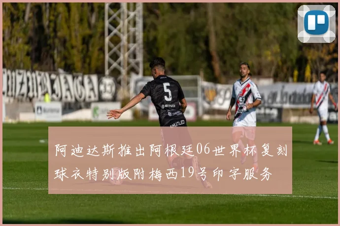 阿迪达斯推出阿根廷06世界杯复刻球衣特别版附梅西19号印字服务