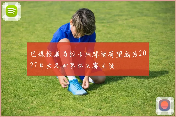 巴媒报道马拉卡纳球场有望成为2027年女足世界杯决赛主场