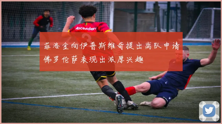 菲洛金向伊普斯维奇提出离队申请佛罗伦萨表现出浓厚兴趣