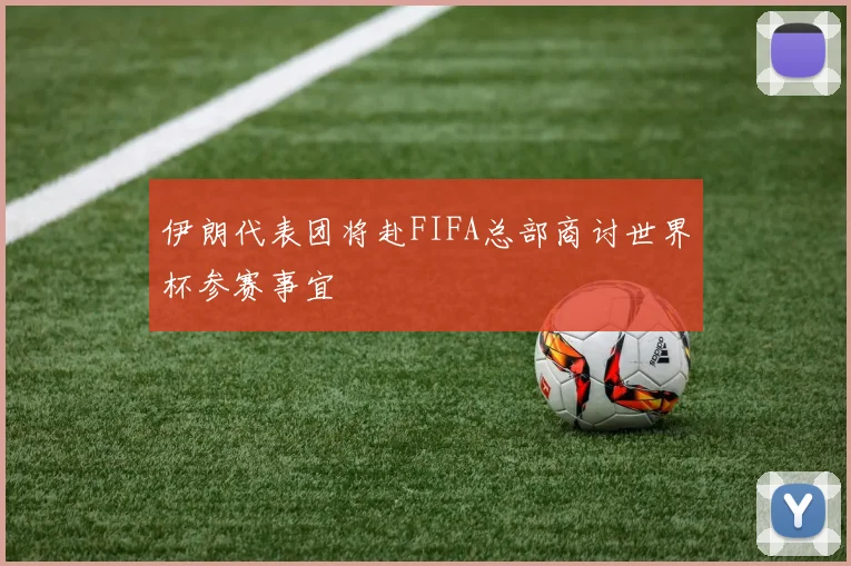 伊朗代表团将赴FIFA总部商讨世界杯参赛事宜