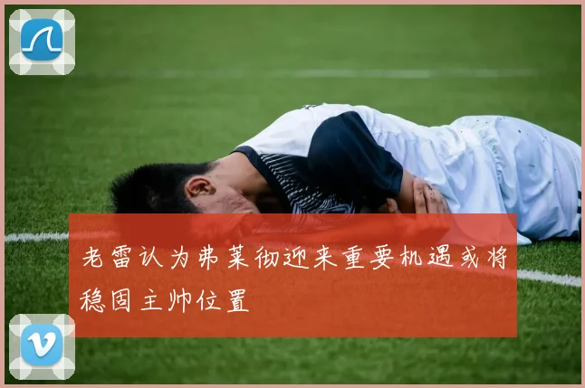 老雷认为弗莱彻迎来重要机遇或将稳固主帅位置