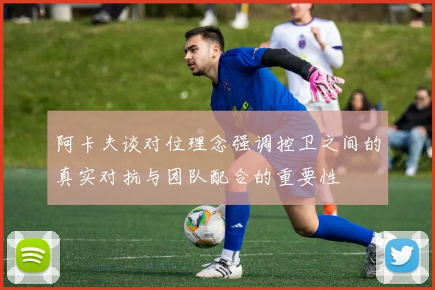 阿卡夫谈对位理念强调控卫之间的真实对抗与团队配合的重要性