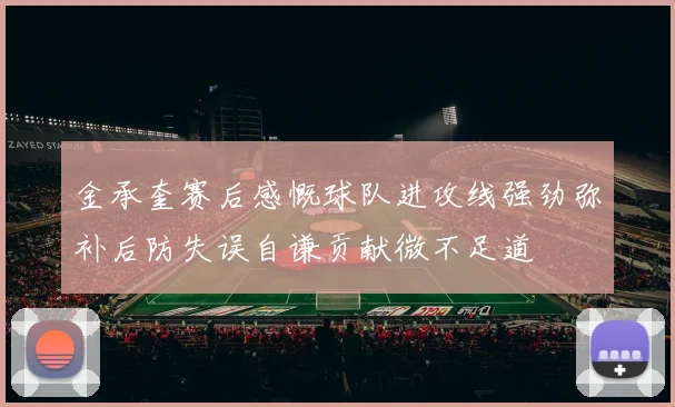 金承奎赛后感慨球队进攻线强劲弥补后防失误自谦贡献微不足道