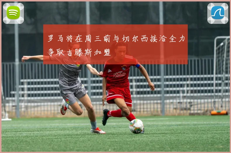 罗马将在周三前与切尔西接洽全力争取吉滕斯加盟