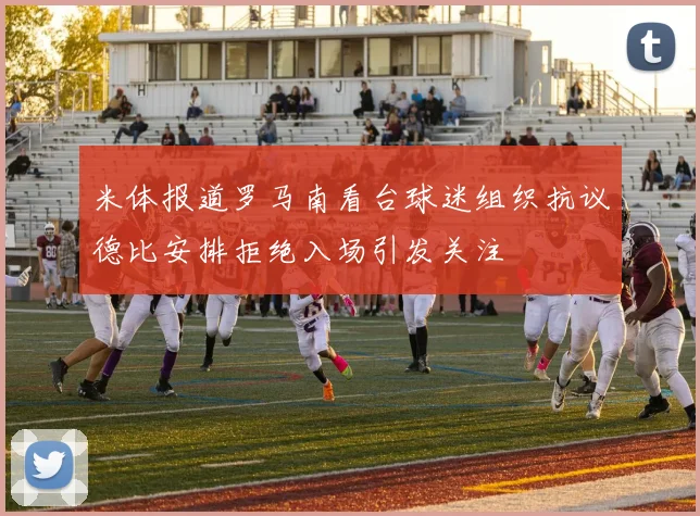 米体报道罗马南看台球迷组织抗议德比安排拒绝入场引发关注