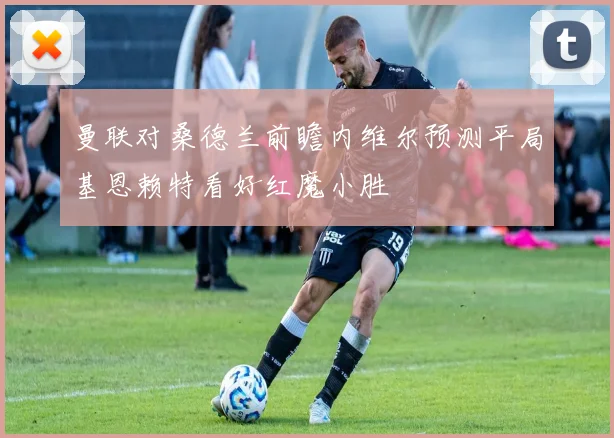 曼联对桑德兰前瞻内维尔预测平局基恩赖特看好红魔小胜