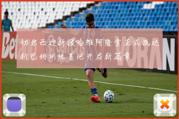 切尔西迎新援哈维阿隆索正式抵达科巴姆训练基地开启新篇章