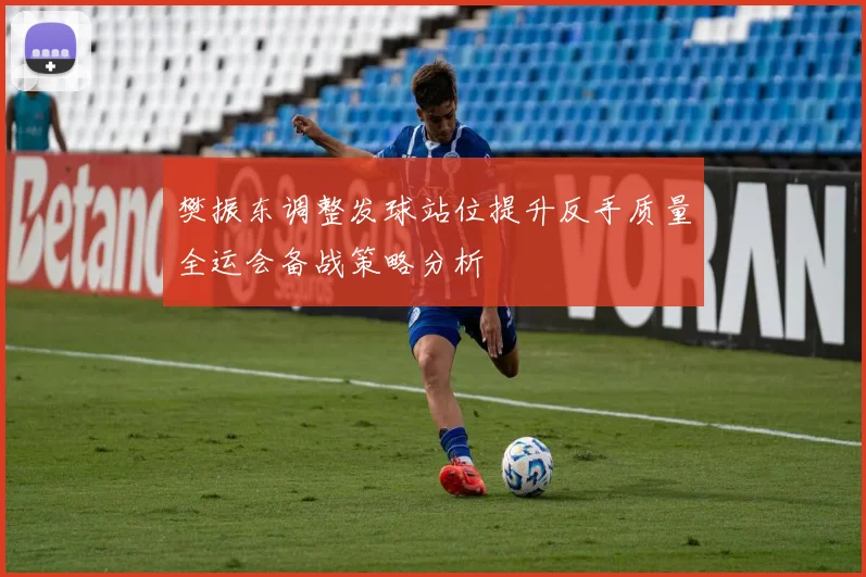 樊振东调整发球站位提升反手质量全运会备战策略分析