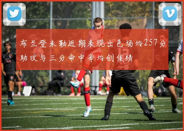 布兰登米勒近期表现出色场均257分助攻与三分命中率均创佳绩