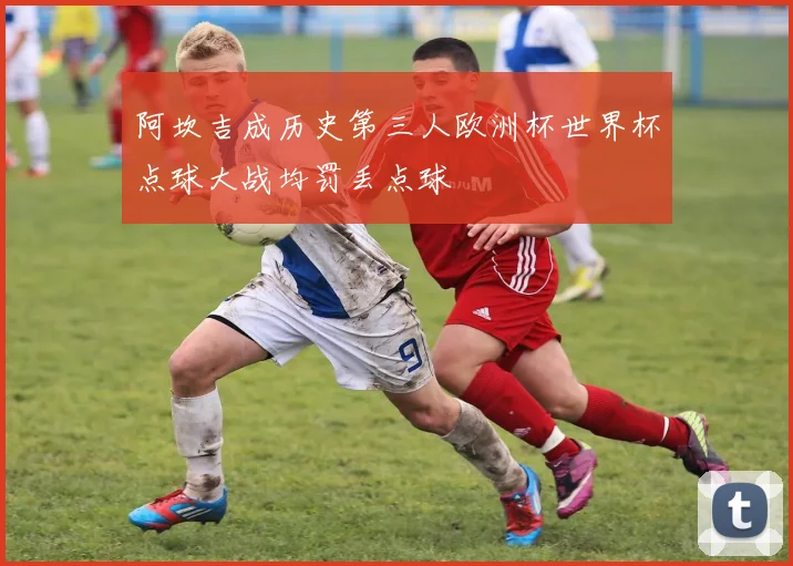 阿坎吉成历史第三人欧洲杯世界杯点球大战均罚丢点球