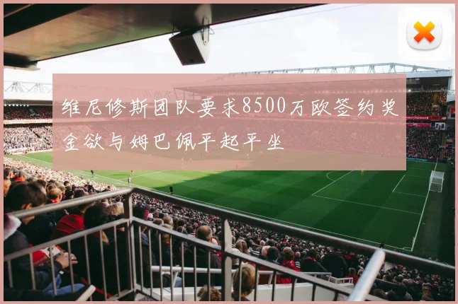维尼修斯团队要求8500万欧签约奖金欲与姆巴佩平起平坐