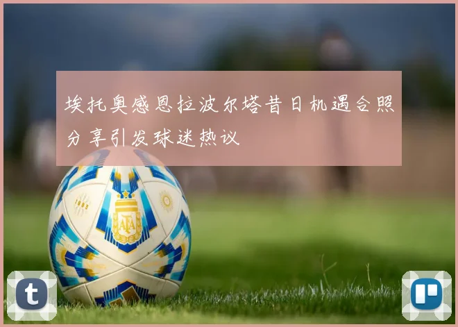 埃托奥感恩拉波尔塔昔日机遇合照分享引发球迷热议