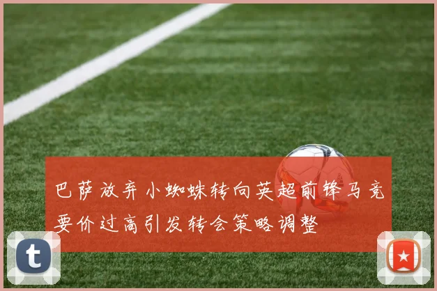 巴萨放弃小蜘蛛转向英超前锋马竞要价过高引发转会策略调整