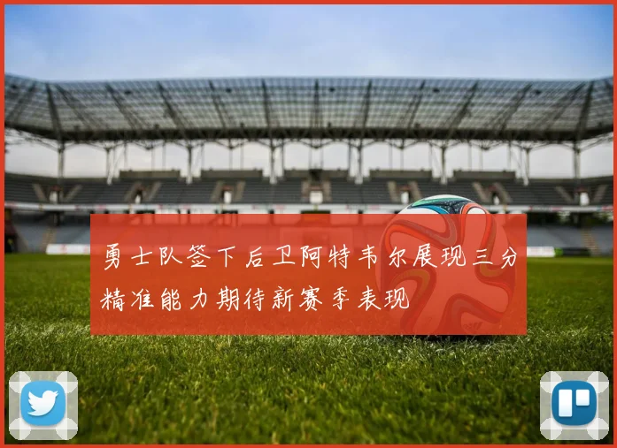 勇士队签下后卫阿特韦尔展现三分精准能力期待新赛季表现