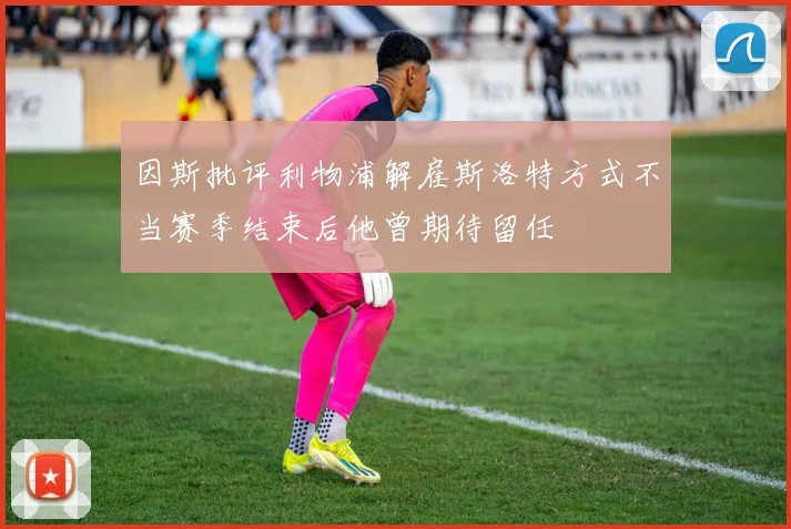 因斯批评利物浦解雇斯洛特方式不当赛季结束后他曾期待留任