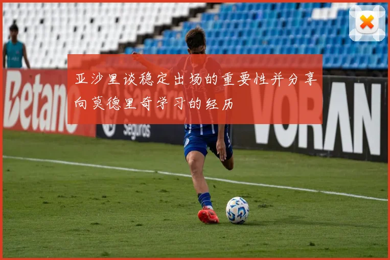 亚沙里谈稳定出场的重要性并分享向莫德里奇学习的经历