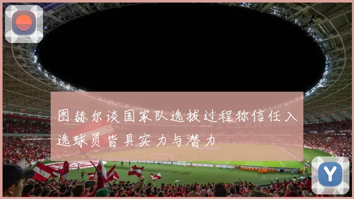 图赫尔谈国家队选拔过程称信任入选球员皆具实力与潜力