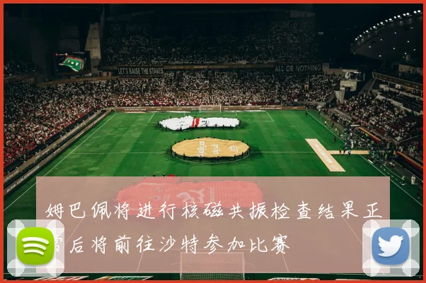 姆巴佩将进行核磁共振检查结果正常后将前往沙特参加比赛