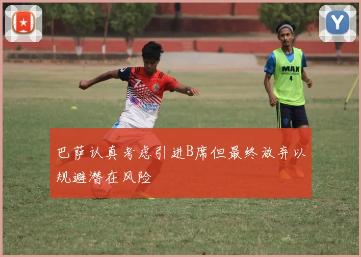 巴萨认真考虑引进B席但最终放弃以规避潜在风险