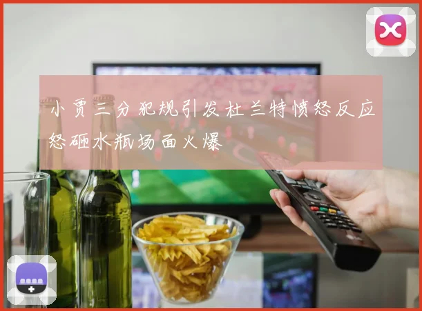 小贾三分犯规引发杜兰特愤怒反应怒砸水瓶场面火爆