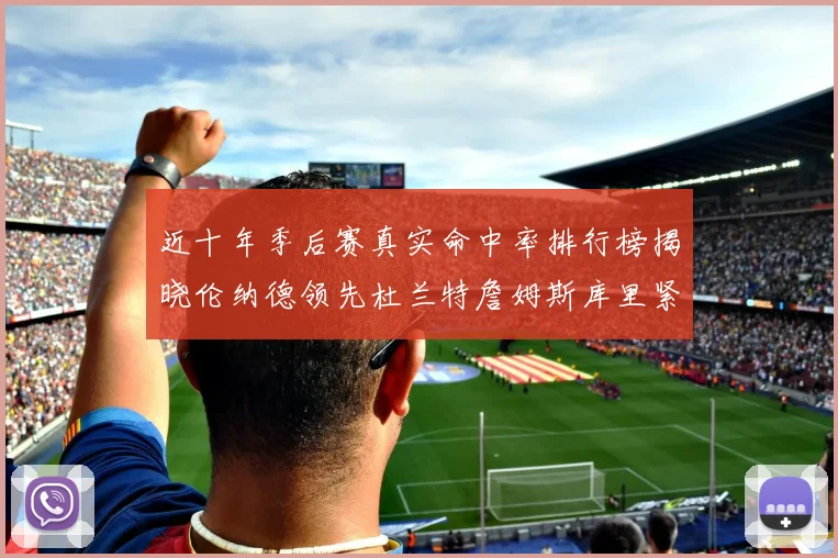 近十年季后赛真实命中率排行榜揭晓伦纳德领先杜兰特詹姆斯库里紧随其后