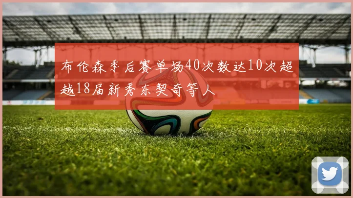布伦森季后赛单场40次数达10次超越18届新秀东契奇等人