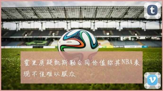 霍里质疑凯斯勒合同价值称其NBA表现不佳难以服众