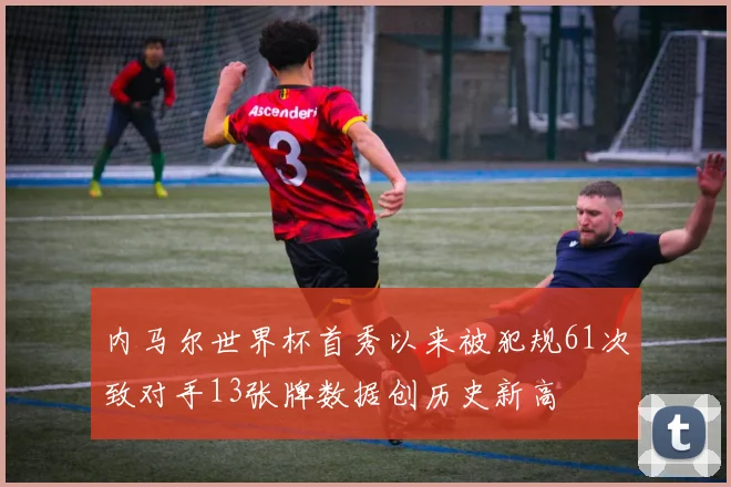 内马尔世界杯首秀以来被犯规61次致对手13张牌数据创历史新高